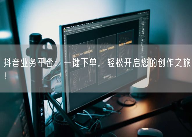 抖音业务平台：一键下单，轻松开启您的创作之旅！