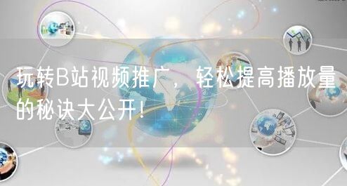 玩转B站视频推广，轻松提高播放量的秘诀大公开！