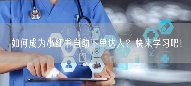 如何成为小红书自助下单达人？快来学习吧！