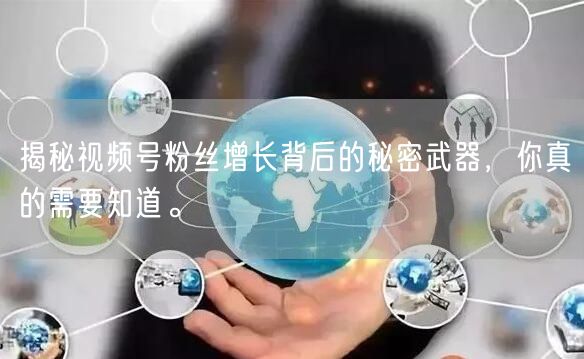 揭秘视频号粉丝增长背后的秘密武器，你真的需要知道。