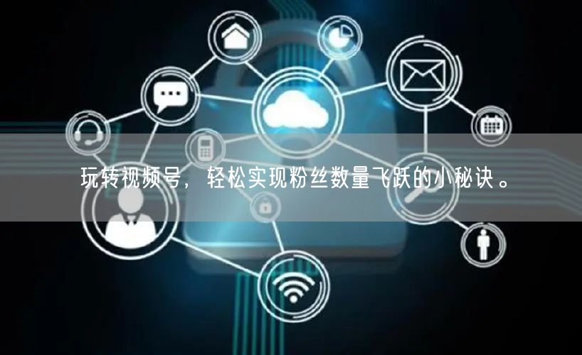 玩转视频号，轻松实现粉丝数量飞跃的小秘诀。