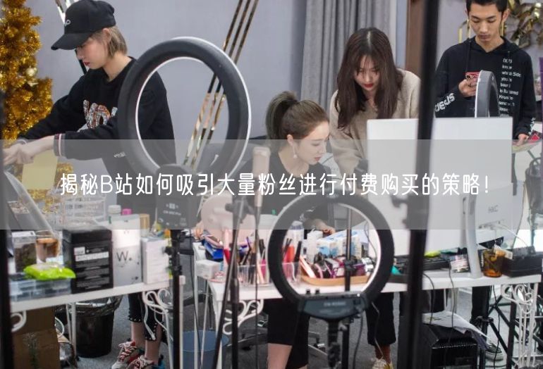 揭秘B站如何吸引大量粉丝进行付费购买的策略！