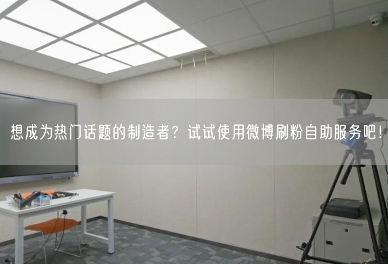想成为热门话题的制造者？试试使用微博刷粉自助服务吧！