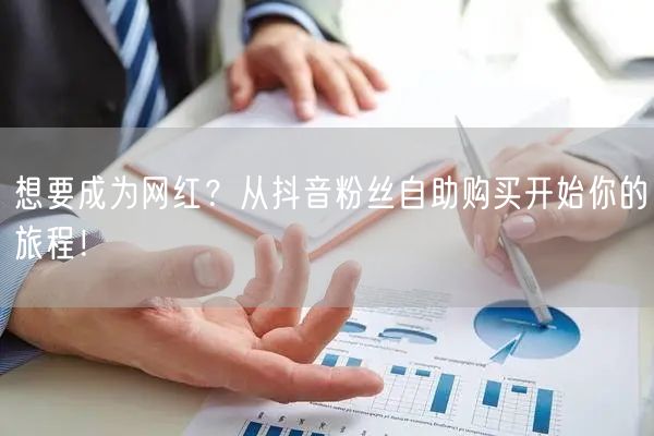 想要成为网红？从抖音粉丝自助购买开始你的旅程！