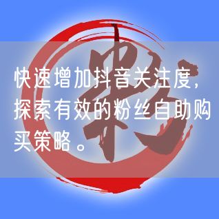 快速增加抖音关注度，探索有效的粉丝自助购买策略。
