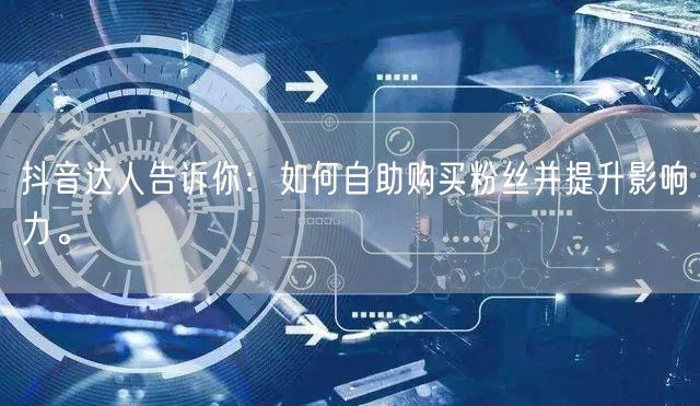 抖音达人告诉你：如何自助购买粉丝并提升影响力。