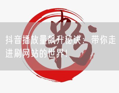 抖音播放量飙升秘诀：带你走进刷网站的世界！