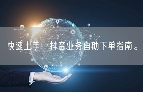 快速上手！抖音业务自助下单指南。